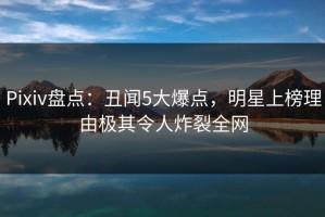 Pixiv盘点：丑闻5大爆点，明星上榜理由极其令人炸裂全网