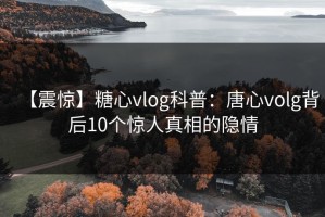 【震惊】糖心vlog科普：唐心volg背后10个惊人真相的隐情