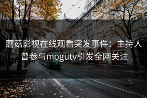 蘑菇影视在线观看突发事件：主持人曾参与mogutv引发全网关注