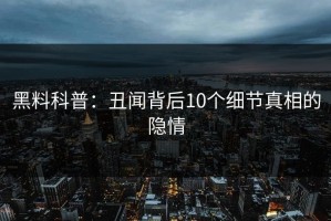黑料科普：丑闻背后10个细节真相的隐情