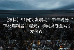 【爆料】91网突发震动：中午时分“神秘爆料者”曝光，瞬间席卷全网引发热议！