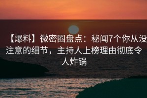 【爆料】微密圈盘点：秘闻7个你从没注意的细节，主持人上榜理由彻底令人炸锅