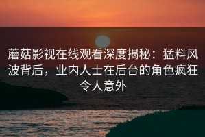 蘑菇影视在线观看深度揭秘：猛料风波背后，业内人士在后台的角色疯狂令人意外