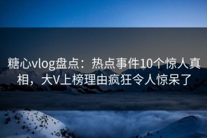 糖心vlog盘点：热点事件10个惊人真相，大V上榜理由疯狂令人惊呆了