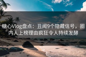 糖心Vlog盘点：丑闻9个隐藏信号，圈内人上榜理由疯狂令人持续发酵