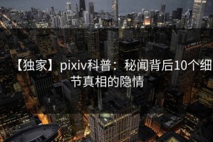 【独家】pixiv科普：秘闻背后10个细节真相的隐情