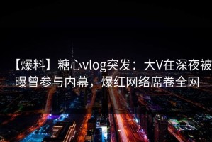 【爆料】糖心vlog突发：大V在深夜被曝曾参与内幕，爆红网络席卷全网