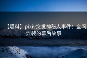 【爆料】pixiv突发神秘人事件：全网炸裂的幕后故事
