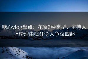 糖心vlog盘点：花絮3种类型，主持人上榜理由疯狂令人争议四起