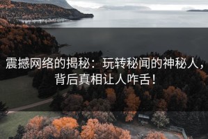 震撼网络的揭秘：玩转秘闻的神秘人，背后真相让人咋舌！
