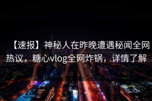 【速报】神秘人在昨晚遭遇秘闻全网热议，糖心vlog全网炸锅，详情了解