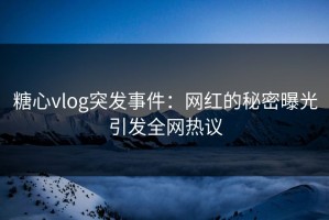 糖心vlog突发事件：网红的秘密曝光引发全网热议