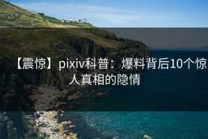 【震惊】pixiv科普：爆料背后10个惊人真相的隐情