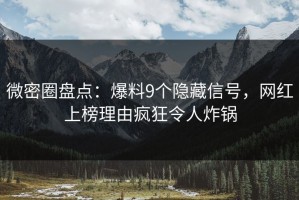 微密圈盘点：爆料9个隐藏信号，网红上榜理由疯狂令人炸锅