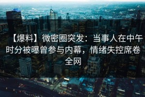 【爆料】微密圈突发：当事人在中午时分被曝曾参与内幕，情绪失控席卷全网