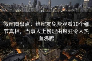 微密圈盘点：维密友免费观看10个细节真相，当事人上榜理由疯狂令人热血沸腾