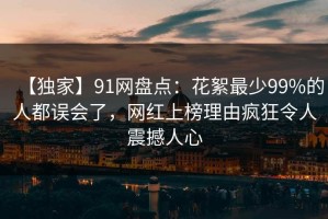 【独家】91网盘点：花絮最少99%的人都误会了，网红上榜理由疯狂令人震撼人心
