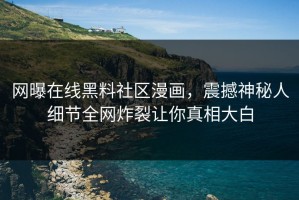 网曝在线黑料社区漫画，震撼神秘人细节全网炸裂让你真相大白