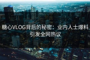 糖心VLOG背后的秘密：业内人士爆料引发全网热议