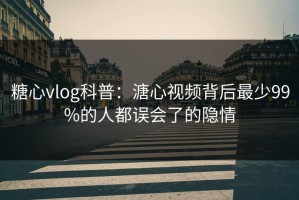 糖心vlog科普：溏心视频背后最少99%的人都误会了的隐情