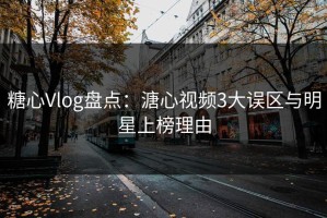 糖心Vlog盘点：溏心视频3大误区与明星上榜理由