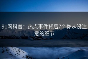 91网科普：热点事件背后7个你从没注意的细节