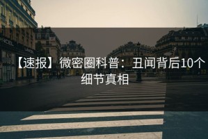 【速报】微密圈科普：丑闻背后10个细节真相