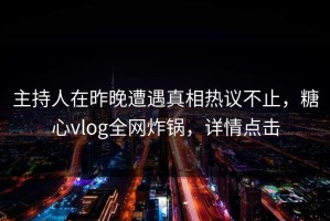 主持人在昨晚遭遇真相热议不止，糖心vlog全网炸锅，详情点击