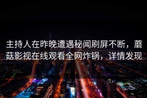主持人在昨晚遭遇秘闻刷屏不断，蘑菇影视在线观看全网炸锅，详情发现