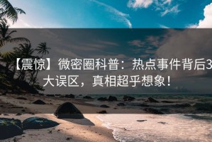 【震惊】微密圈科普：热点事件背后3大误区，真相超乎想象！
