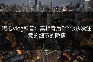 糖心vlog科普：真相背后7个你从没注意的细节的隐情
