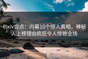 Pixiv盘点：内幕10个惊人真相，神秘人上榜理由疯狂令人惊艳全场