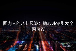 圈内人的八卦风波：糖心vlog引发全网热议