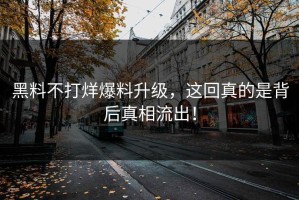 黑料不打烊爆料升级，这回真的是背后真相流出！