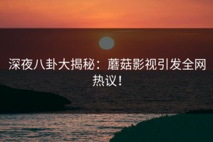 深夜八卦大揭秘：蘑菇影视引发全网热议！