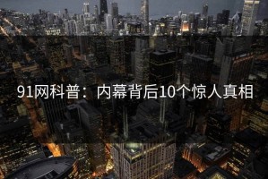 91网科普：内幕背后10个惊人真相