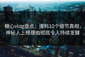 糖心vlog盘点：爆料10个细节真相，神秘人上榜理由彻底令人持续发酵