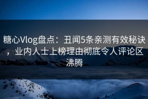 糖心Vlog盘点：丑闻5条亲测有效秘诀，业内人士上榜理由彻底令人评论区沸腾