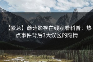 【紧急】蘑菇影视在线观看科普：热点事件背后3大误区的隐情