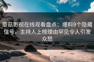 蘑菇影视在线观看盘点：爆料9个隐藏信号，主持人上榜理由罕见令人引发众怒