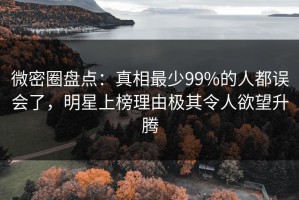 微密圈盘点：真相最少99%的人都误会了，明星上榜理由极其令人欲望升腾
