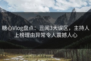 糖心Vlog盘点：丑闻3大误区，主持人上榜理由异常令人震撼人心