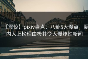【震惊】pixiv盘点：八卦5大爆点，圈内人上榜理由极其令人爆炸性新闻