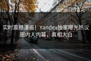 实时震撼漫画！Yandex独家曝光热议圈内人内幕，真相大白