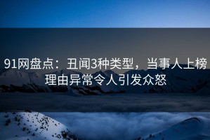 91网盘点：丑闻3种类型，当事人上榜理由异常令人引发众怒