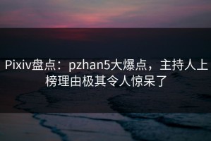 Pixiv盘点：pzhan5大爆点，主持人上榜理由极其令人惊呆了