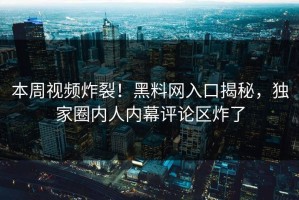 本周视频炸裂！黑料网入口揭秘，独家圈内人内幕评论区炸了