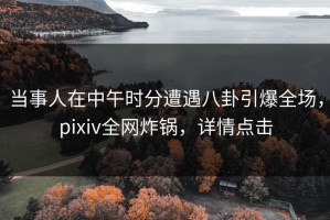 当事人在中午时分遭遇八卦引爆全场，pixiv全网炸锅，详情点击