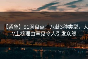 【紧急】91网盘点：八卦3种类型，大V上榜理由罕见令人引发众怒