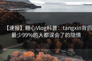 【速报】糖心Vlog科普：tangxin背后最少99%的人都误会了的隐情